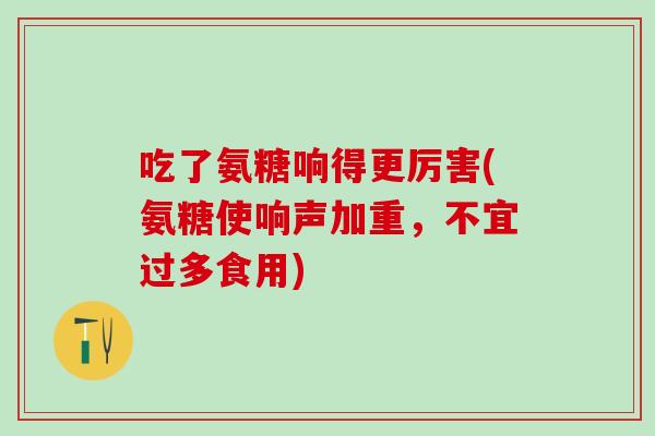 吃了氨糖响得更厉害(氨糖使响声加重,不宜过多食用)-第1张图片-氨糖科普网 吃了氨糖响得更厉害(氨糖使响声加重,不宜过多食用)-第1张图片-氨糖科普网