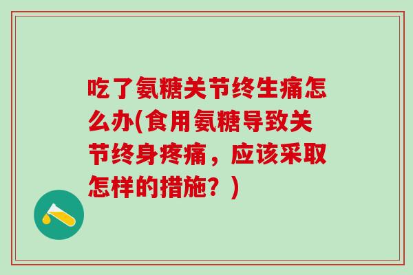 吃了氨糖关节终生痛怎么办(食用氨糖导致关节终身疼痛,应该采取怎样的措施?)-第1张图片-氨糖科普网 吃了氨糖关节终生痛怎么办(食用氨糖导致关节终身疼痛,应该采取怎样的措施?)-第1张图片-氨糖科普网