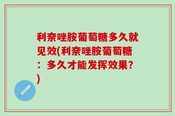 利奈唑胺葡萄糖多久就见效(利奈唑胺葡萄糖：多久才能发挥效果？)-第1张图片-氨糖科普网