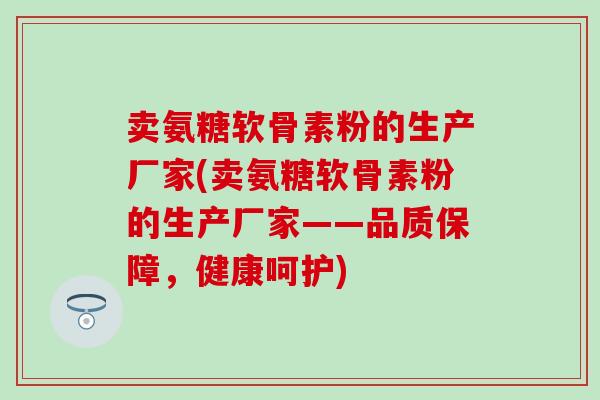 卖氨糖软骨素粉的生产厂家(卖氨糖软骨素粉的生产厂家——品质保障,健康呵护)-第1张图片-氨糖科普网 卖氨糖软骨素粉的生产厂家(卖氨糖软骨素粉的生产厂家——品质保障,健康呵护)-第1张图片-氨糖科普网