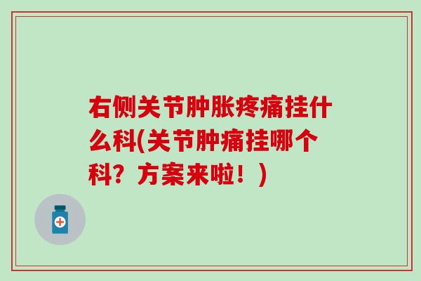 右侧关节肿胀疼痛挂什么科(关节肿痛挂哪个科？方案来啦！)-第1张图片-氨糖科普网