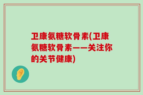 卫康氨糖软骨素(卫康氨糖软骨素——关注你的关节健康)-第1张图片-氨糖科普网 卫康氨糖软骨素(卫康氨糖软骨素——关注你的关节健康)-第1张图片-氨糖科普网