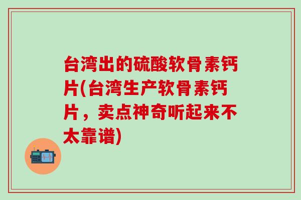 台湾出的硫酸软骨素钙片(台湾生产软骨素钙片，卖点神奇听起来不太靠谱)-第1张图片-氨糖科普网