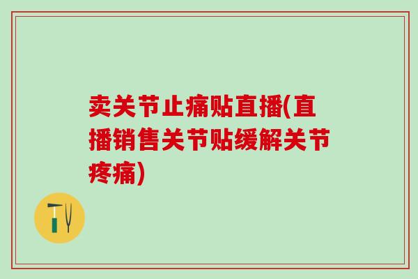 卖关节止痛贴直播(直播销售关节贴缓解关节疼痛)-第1张图片-氨糖科普网 卖关节止痛贴直播(直播销售关节贴缓解关节疼痛)-第1张图片-氨糖科普网