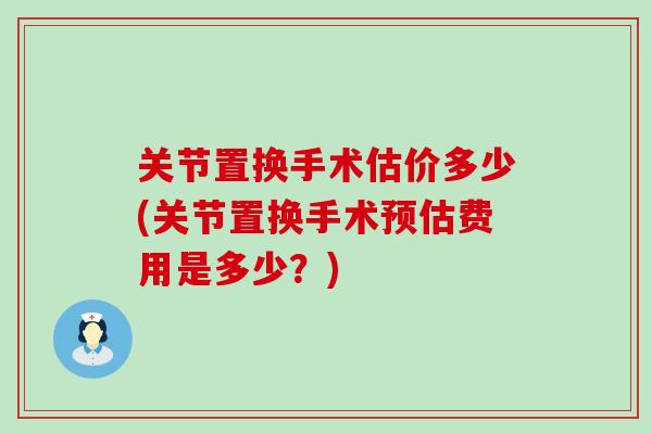 关节置换手术估价多少(关节置换手术预估费用是多少?)-第1张图片-氨糖科普网 关节置换手术估价多少(关节置换手术预估费用是多少?)-第1张图片-氨糖科普网