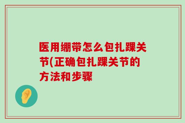医用绷带怎么包扎踝关节(正确包扎踝关节的方法和步骤-第1张图片-氨糖科普网