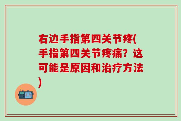 右边手指第四关节疼(手指第四关节疼痛?这可能是原因和治疗方法)-第1张图片-氨糖科普网 右边手指第四关节疼(手指第四关节疼痛?这可能是原因和治疗方法)-第1张图片-氨糖科普网