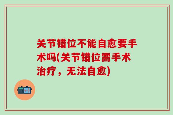 关节错位不能自愈要手术吗(关节错位需手术治疗，无法自愈)-第1张图片-氨糖科普网