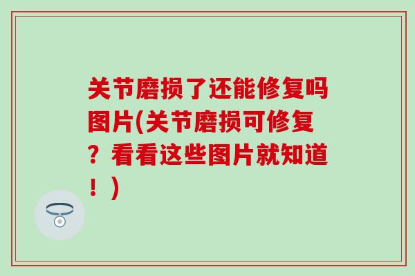 关节磨损了还能修复吗图片(关节磨损可修复？看看这些图片就知道！)-第1张图片-氨糖科普网