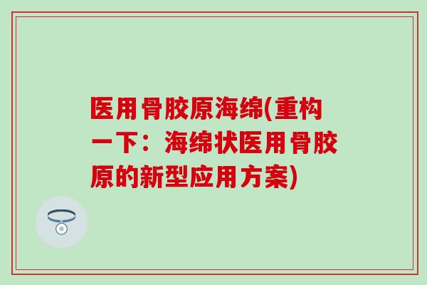 医用骨胶原海绵(重构一下:海绵状医用骨胶原的新型应用方案)-第1张图片-氨糖科普网 医用骨胶原海绵(重构一下:海绵状医用骨胶原的新型应用方案)-第1张图片-氨糖科普网