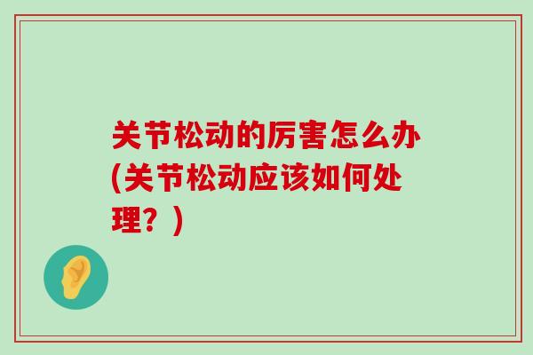 关节松动的厉害怎么办(关节松动应该如何处理?)-第1张图片-氨糖科普网 关节松动的厉害怎么办(关节松动应该如何处理?)-第1张图片-氨糖科普网