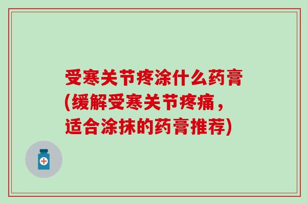 受寒关节疼涂什么药膏(缓解受寒关节疼痛,适合涂抹的药膏推荐)-第1张图片-氨糖科普网 受寒关节疼涂什么药膏(缓解受寒关节疼痛,适合涂抹的药膏推荐)-第1张图片-氨糖科普网