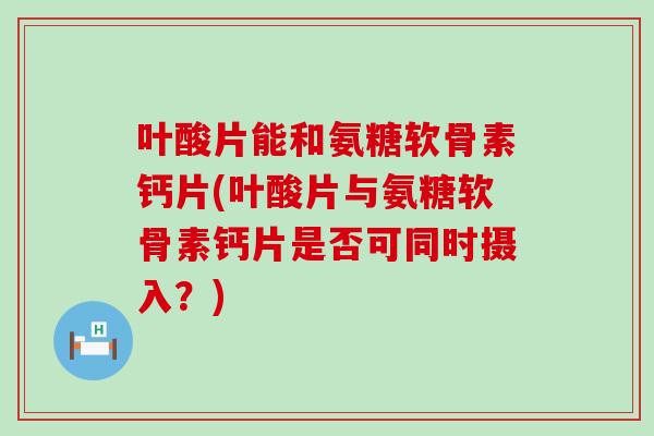 叶酸片能和氨糖软骨素钙片(叶酸片与氨糖软骨素钙片是否可同时摄入?)-第1张图片-氨糖科普网 叶酸片能和氨糖软骨素钙片(叶酸片与氨糖软骨素钙片是否可同时摄入?)-第1张图片-氨糖科普网