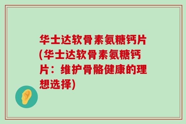 华士达软骨素氨糖钙片(华士达软骨素氨糖钙片:维护骨骼健康的理想选择)-第1张图片-氨糖科普网 华士达软骨素氨糖钙片(华士达软骨素氨糖钙片:维护骨骼健康的理想选择)-第1张图片-氨糖科普网