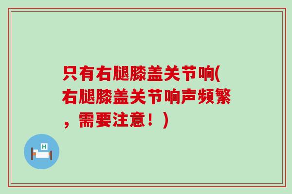 只有右腿膝盖关节响(右腿膝盖关节响声频繁,需要注意!)-第1张图片-氨糖科普网 只有右腿膝盖关节响(右腿膝盖关节响声频繁,需要注意!)-第1张图片-氨糖科普网