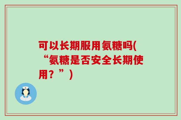可以长期服用氨糖吗(“氨糖是否安全长期使用?”)-第1张图片-氨糖科普网 可以长期服用氨糖吗(“氨糖是否安全长期使用?”)-第1张图片-氨糖科普网