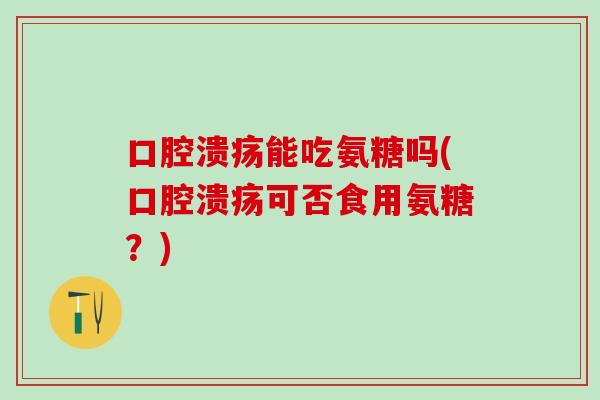 口腔溃疡能吃氨糖吗(口腔溃疡可否食用氨糖?)-第1张图片-氨糖科普网 口腔溃疡能吃氨糖吗(口腔溃疡可否食用氨糖?)-第1张图片-氨糖科普网