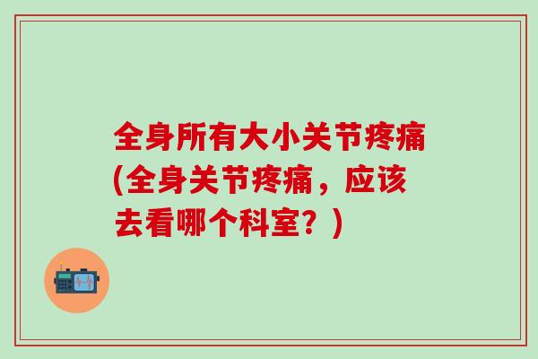 全身所有大小关节疼痛(全身关节疼痛,应该去看哪个科室?)-第1张图片-氨糖科普网 全身所有大小关节疼痛(全身关节疼痛,应该去看哪个科室?)-第1张图片-氨糖科普网