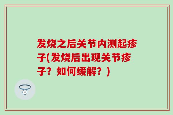 发烧之后关节内测起疹子(发烧后出现关节疹子?如何缓解?)-第1张图片-氨糖科普网 发烧之后关节内测起疹子(发烧后出现关节疹子?如何缓解?)-第1张图片-氨糖科普网