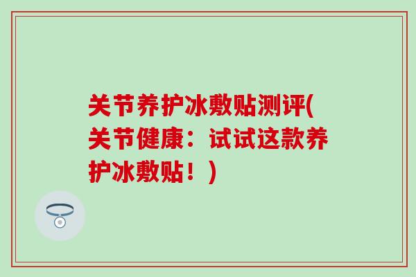 关节养护冰敷贴测评(关节健康:试试这款养护冰敷贴!)-第1张图片-氨糖科普网 关节养护冰敷贴测评(关节健康:试试这款养护冰敷贴!)-第1张图片-氨糖科普网