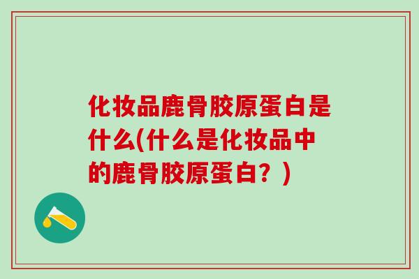 化妆品鹿骨胶原蛋白是什么(什么是化妆品中的鹿骨胶原蛋白？)-第1张图片-氨糖科普网