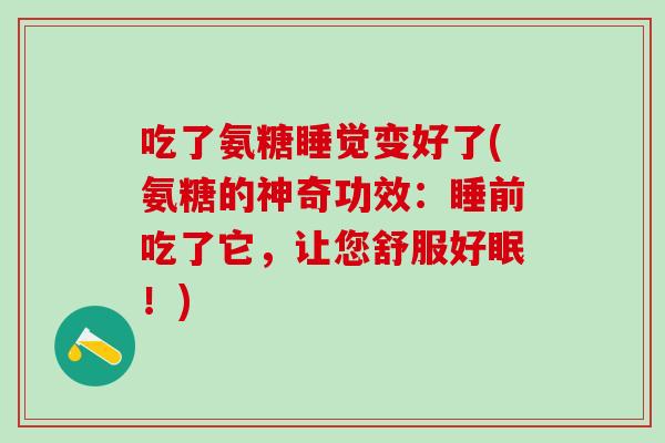 吃了氨糖睡觉变好了(氨糖的神奇功效:睡前吃了它,让您舒服好眠!)-第1张图片-氨糖科普网 吃了氨糖睡觉变好了(氨糖的神奇功效:睡前吃了它,让您舒服好眠!)-第1张图片-氨糖科普网