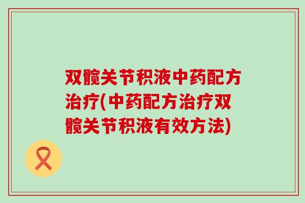 双髋关节积液中药配方治疗(中药配方治疗双髋关节积液有效方法)-第1张图片-氨糖科普网 双髋关节积液中药配方治疗(中药配方治疗双髋关节积液有效方法)-第1张图片-氨糖科普网