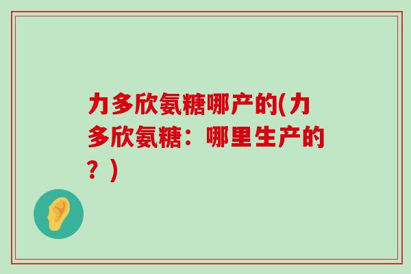 力多欣氨糖哪产的(力多欣氨糖:哪里生产的?)-第1张图片-氨糖科普网 力多欣氨糖哪产的(力多欣氨糖:哪里生产的?)-第1张图片-氨糖科普网