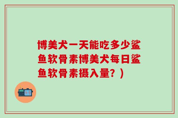 博美犬一天能吃多少鲨鱼软骨素博美犬每日鲨鱼软骨素摄入量？)-第1张图片-氨糖科普网