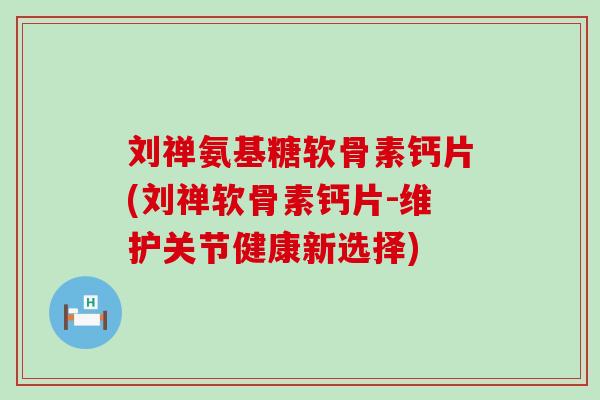刘禅氨基糖软骨素钙片(刘禅软骨素钙片-维护关节健康新选择)-第1张图片-氨糖科普网 刘禅氨基糖软骨素钙片(刘禅软骨素钙片-维护关节健康新选择)-第1张图片-氨糖科普网