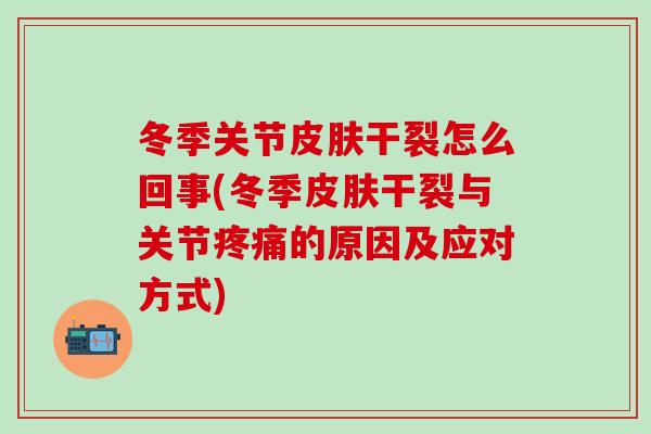 冬季关节皮肤干裂怎么回事(冬季皮肤干裂与关节疼痛的原因及应对方式)-第1张图片-氨糖科普网 冬季关节皮肤干裂怎么回事(冬季皮肤干裂与关节疼痛的原因及应对方式)-第1张图片-氨糖科普网