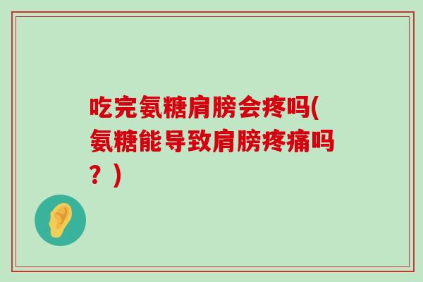 吃完氨糖肩膀会疼吗(氨糖能导致肩膀疼痛吗?)-第1张图片-氨糖科普网 吃完氨糖肩膀会疼吗(氨糖能导致肩膀疼痛吗?)-第1张图片-氨糖科普网