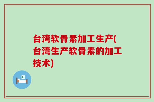 台湾软骨素加工生产(台湾生产软骨素的加工技术)-第1张图片-氨糖科普网 台湾软骨素加工生产(台湾生产软骨素的加工技术)-第1张图片-氨糖科普网