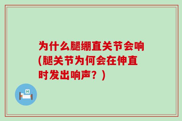 为什么腿绷直关节会响(腿关节为何会在伸直时发出响声？)-第1张图片-氨糖科普网