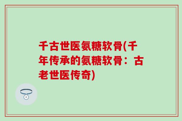 千古世医氨糖软骨(千年传承的氨糖软骨:古老世医传奇)-第1张图片-氨糖科普网 千古世医氨糖软骨(千年传承的氨糖软骨:古老世医传奇)-第1张图片-氨糖科普网