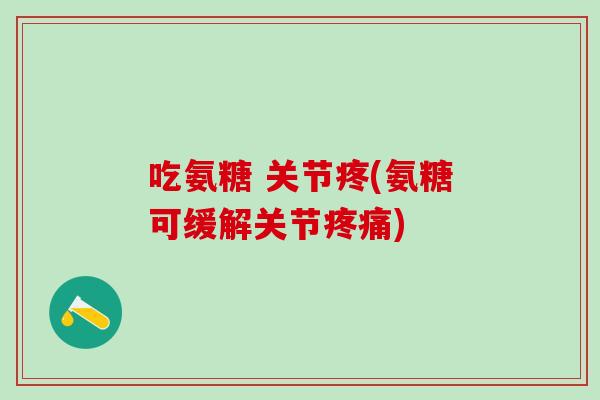 吃氨糖 关节疼(氨糖可缓解关节疼痛)-第1张图片-氨糖科普网 吃氨糖 关节疼(氨糖可缓解关节疼痛)-第1张图片-氨糖科普网