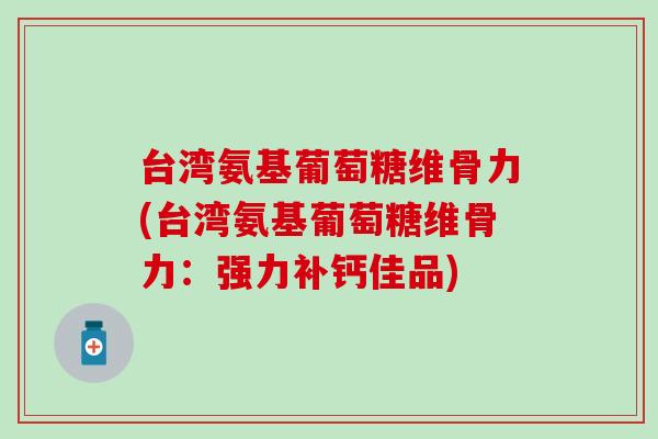 台湾氨基葡萄糖维骨力(台湾氨基葡萄糖维骨力：强力补钙佳品)-第1张图片-氨糖科普网