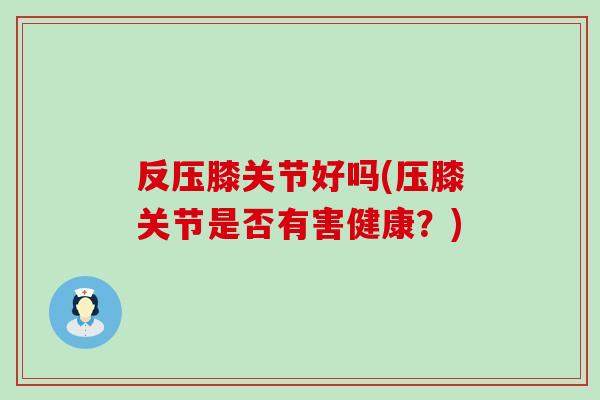反压膝关节好吗(压膝关节是否有害健康？)-第1张图片-氨糖科普网
