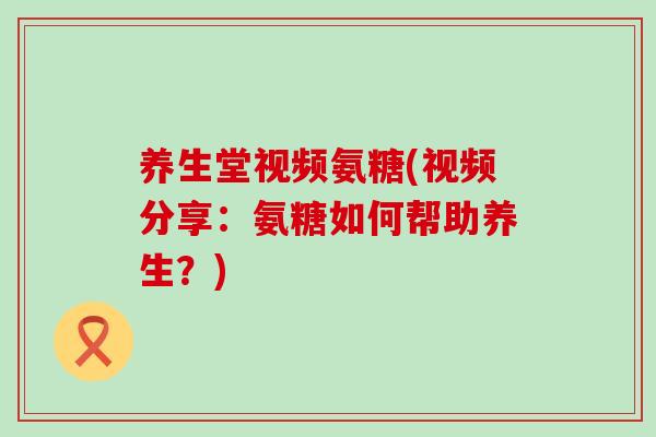 养生堂视频氨糖(视频分享:氨糖如何帮助养生?)-第1张图片-氨糖科普网 养生堂视频氨糖(视频分享:氨糖如何帮助养生?)-第1张图片-氨糖科普网