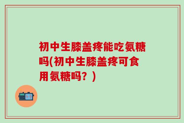 初中生膝盖疼能吃氨糖吗(初中生膝盖疼可食用氨糖吗？)-第1张图片-氨糖科普网