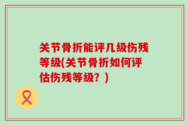 关节骨折能评几级伤残等级(关节骨折如何评估伤残等级?)-第1张图片-氨糖科普网 关节骨折能评几级伤残等级(关节骨折如何评估伤残等级?)-第1张图片-氨糖科普网