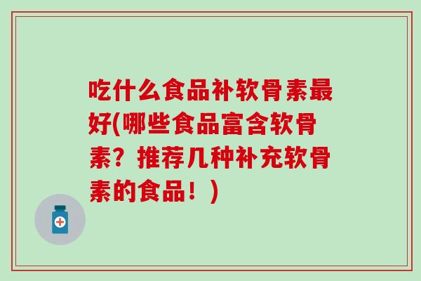 吃什么食品补软骨素最好(哪些食品富含软骨素?推荐几种补充软骨素的食品!)-第1张图片-氨糖科普网 吃什么食品补软骨素最好(哪些食品富含软骨素?推荐几种补充软骨素的食品!)-第1张图片-氨糖科普网