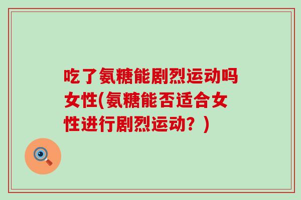 吃了氨糖能剧烈运动吗女性(氨糖能否适合女性进行剧烈运动?)-第1张图片-氨糖科普网 吃了氨糖能剧烈运动吗女性(氨糖能否适合女性进行剧烈运动?)-第1张图片-氨糖科普网