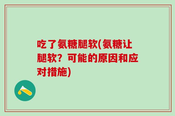 吃了氨糖腿软(氨糖让腿软?可能的原因和应对措施)-第1张图片-氨糖科普网 吃了氨糖腿软(氨糖让腿软?可能的原因和应对措施)-第1张图片-氨糖科普网