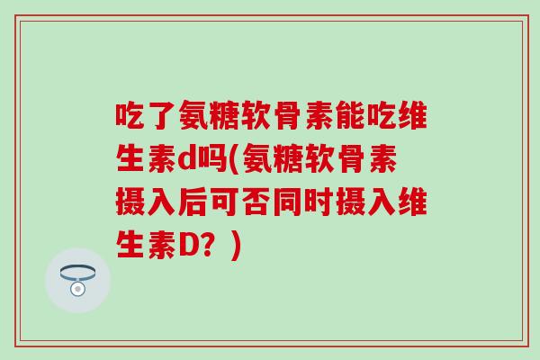 吃了氨糖软骨素能吃维生素d吗(氨糖软骨素摄入后可否同时摄入维生素D？)-第1张图片-氨糖科普网