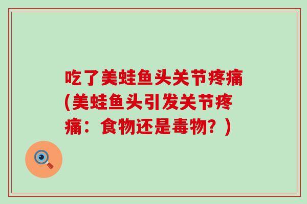 吃了美蛙鱼头关节疼痛(美蛙鱼头引发关节疼痛：食物还是毒物？)-第1张图片-氨糖科普网