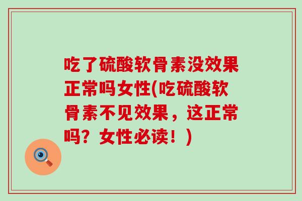 吃了硫酸软骨素没效果正常吗女性(吃硫酸软骨素不见效果,这正常吗?女性必读!)-第1张图片-氨糖科普网 吃了硫酸软骨素没效果正常吗女性(吃硫酸软骨素不见效果,这正常吗?女性必读!)-第1张图片-氨糖科普网