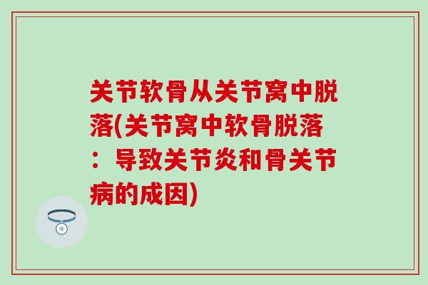关节软骨从关节窝中脱落(关节窝中软骨脱落：导致关节炎和骨关节病的成因)-第1张图片-氨糖科普网