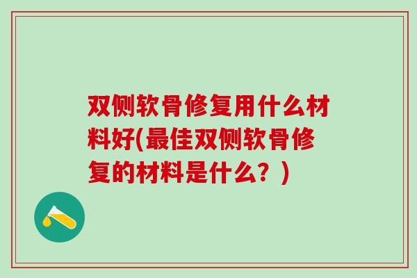 双侧软骨修复用什么材料好(最佳双侧软骨修复的材料是什么?)-第1张图片-氨糖科普网 双侧软骨修复用什么材料好(最佳双侧软骨修复的材料是什么?)-第1张图片-氨糖科普网