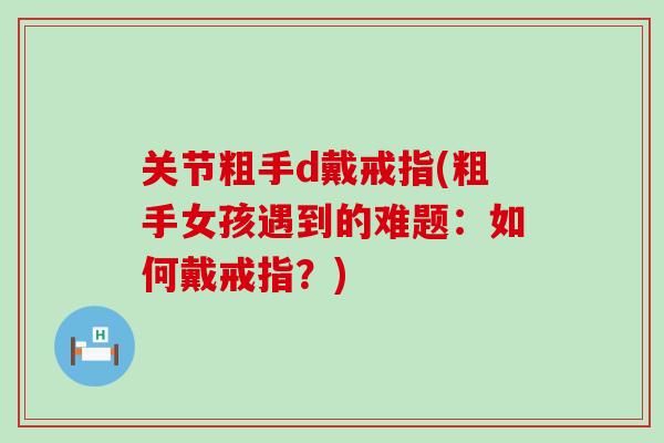 关节粗手d戴戒指(粗手女孩遇到的难题:如何戴戒指?)-第1张图片-氨糖科普网 关节粗手d戴戒指(粗手女孩遇到的难题:如何戴戒指?)-第1张图片-氨糖科普网